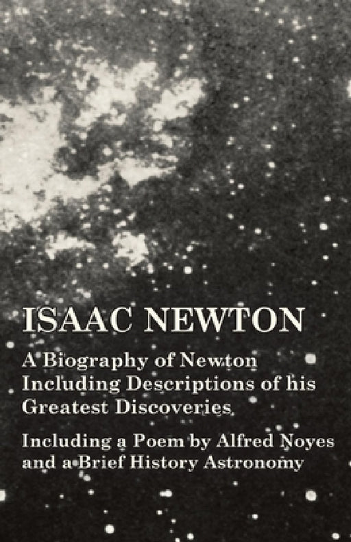 Isaac Newton - A Biography of Newton Including Descriptions of His Greatest Discoveries - Including a Poem by Alfred Noyes and a Brief History Astrono by Various