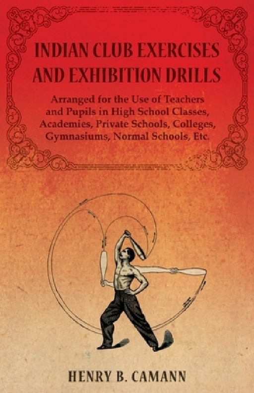 Indian Club Exercises and Exhibition Drills - Arranged for the Use of Teachers and Pupils in High School Classes, Academies, Private Schools, Colleges by Henry B. Camann