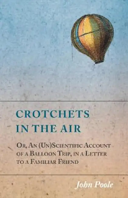 Crotchets in the Air; Or, An (Un)Scientific Account of a Balloon Trip, in a Letter to a Familiar Friend by John Poole