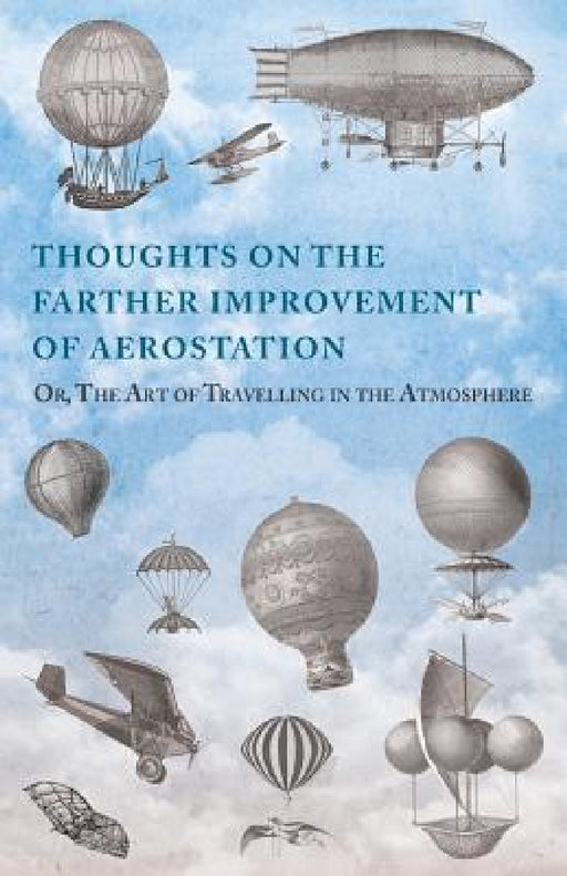 Thoughts on the Farther Improvement of Aerostation; Or, The Art of Travelling in the Atmosphere: with a Description of a Machine, Now Constructing, on by Anon
