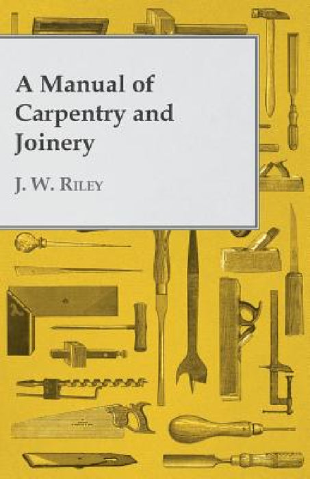 A Manual of Carpentry and Joinery by J. W. Riley