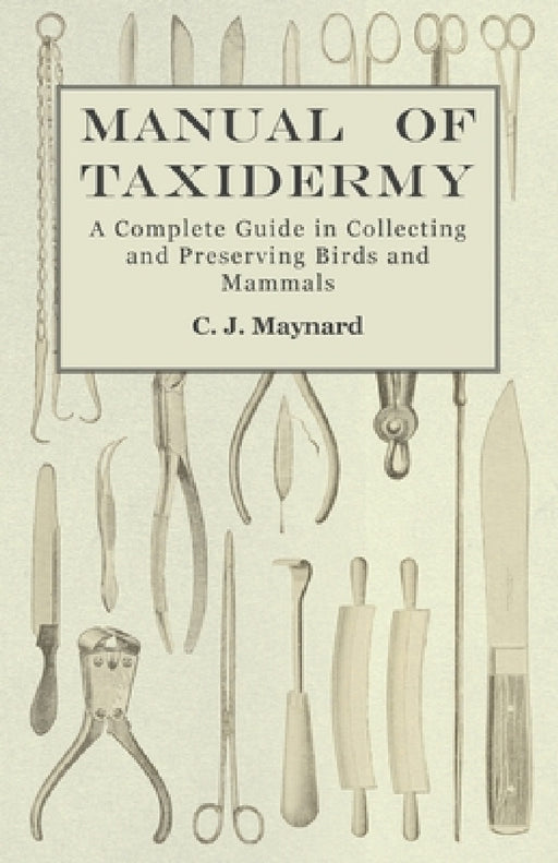 Manual of Taxidermy - A Complete Guide in Collecting and Preserving Birds and Mammals by C. J. Maynard