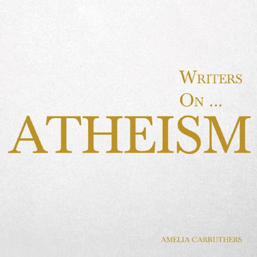 Writers On... Atheism (a Book of Quotations, Poems and Literary Reflections): (A Book of Quotations, Poems and Literary Reflections) by Amelia Carruthers