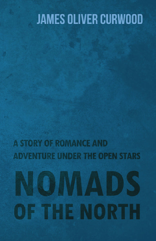 Nomads of the North: A Story of Romance and Adventure Under the Open Stars by James Oliver Curwood