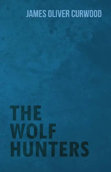 The Wolf Hunters by James Oliver Curwood