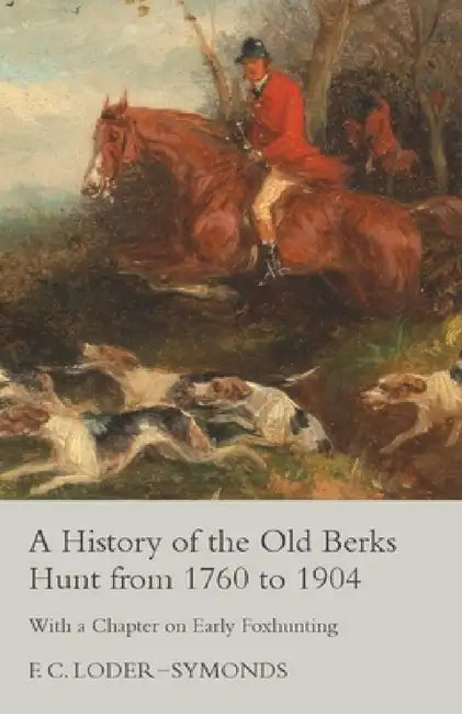 A History of the Old Berks Hunt from 1760 to 1904 - With a Chapter on Early Foxhunting by F. C. Loder-Symonds