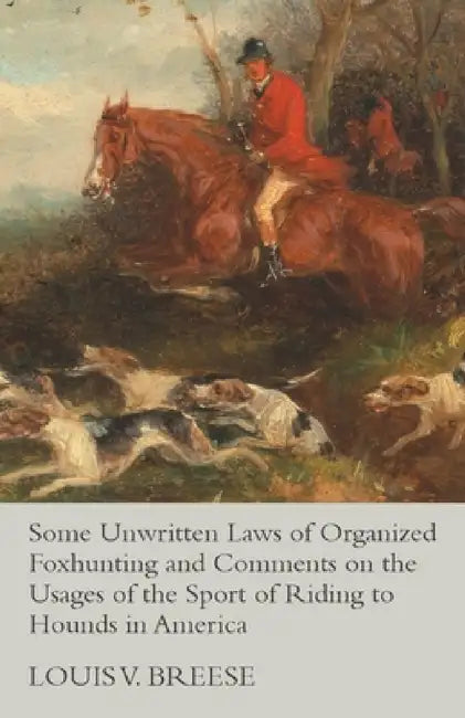 Some Unwritten Laws of Organized Foxhunting and Comments on the Usages of the Sport of Riding to Hounds in America by Louis V. Breese