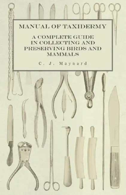 Manual of Taxidermy - A Complete Guide in Collecting and Preserving Birds and Mammals by C. J. Maynard