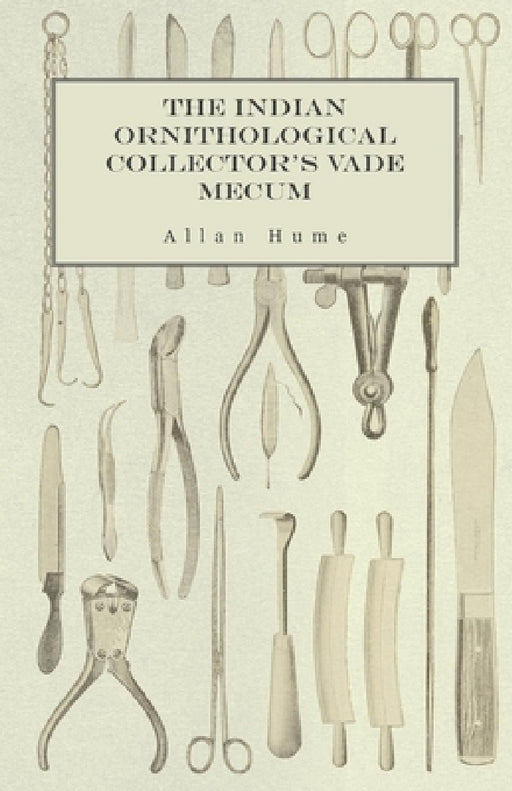 The Indian Ornithological Collector's Vade Mecum - Containing Brief Practical Instructions for Collecting, Preserving, Packing, and Keeping Specimens by Allan Hume