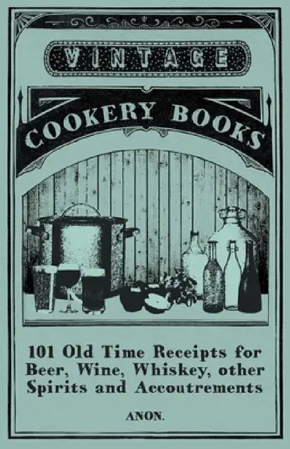 101 Old Time Receipts for Beer, Wine, Whiskey, Other Spirits and Accoutrements by Anon