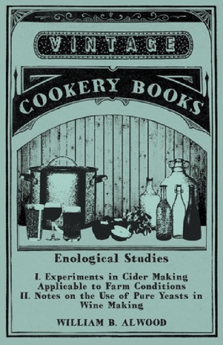 Enological Studies - I. Experiments in Cider Making Applicable to Farm Conditions II. Notes on the Use of Pure Yeasts in Wine Making by William B. Alwood