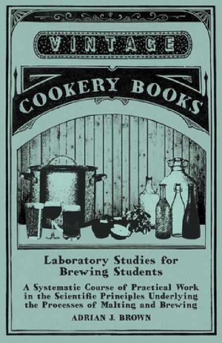 Laboratory Studies for Brewing Students - A Systematic Course of Practical Work in the Scientific Principles Underlying the Processes of Malting and B by Adrian J. Brown