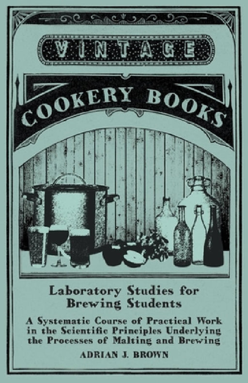 Laboratory Studies for Brewing Students - A Systematic Course of Practical Work in the Scientific Principles Underlying the Processes of Malting and B by Adrian J. Brown