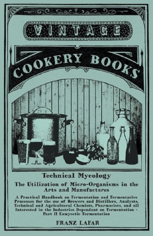 Technical Mycology - The Utilization of Micro-Organisms in the Arts and Manufactures - Part II Eumycetic Fermentation: A Practical Handbook on Ferment by Franz Lafar