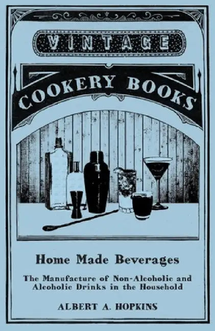 Home Made Beverages - The Manufacture of Non-Alcoholic and Alcoholic Drinks in the Household by Albert a. Hopkins