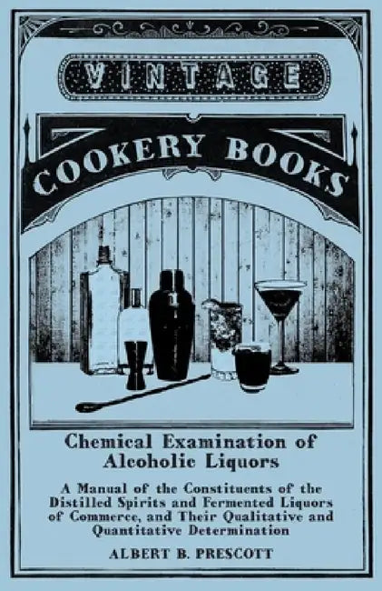 Chemical Examination of Alcoholic Liquors - A Manual of the Constituents of the Distilled Spirits and Fermented Liquors of Commerce, and Their Qualita by Albert B. Prescott