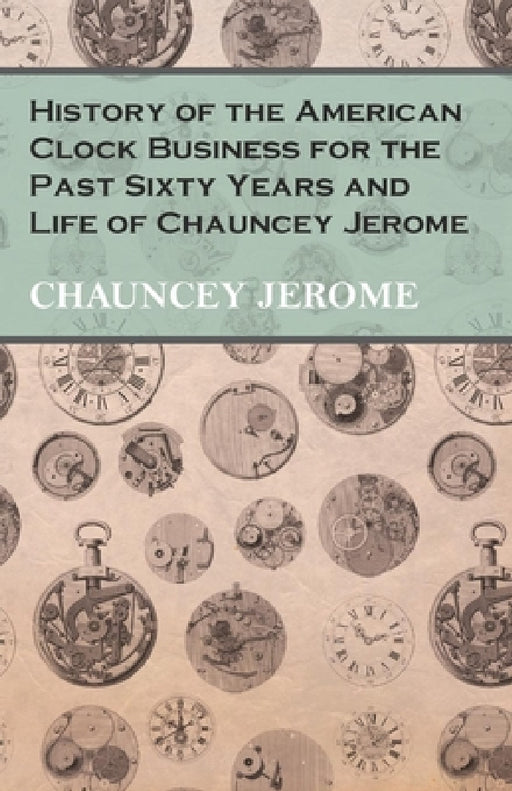 History of the American Clock Business for the Past Sixty Years and Life of Chauncey Jerome by Chauncey Jerome