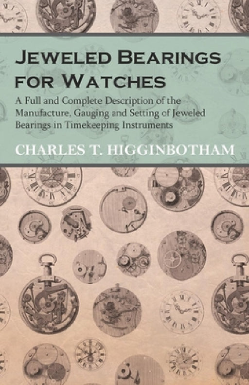 Jeweled Bearings for Watches - A Full and Complete Description of the Manufacture, Gauging and Setting of Jeweled Bearings in Timekeeping Instruments by Charles T. Higginbotham