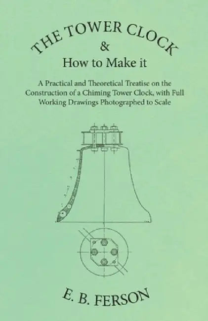 The Tower Clock and How to Make It - A Practical and Theoretical Treatise on the Construction of a Chiming Tower Clock, with Full Working Drawings Pho by E. B. Ferson