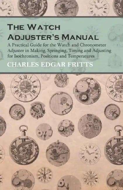 The Watch Adjuster's Manual - A Practical Guide for the Watch and Chronometer Adjuster in Making, Springing, Timing and Adjusting for Isochronism, Pos by Charles Edgar Fritts