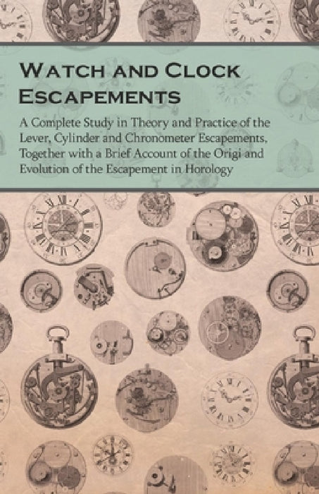 Watch and Clock Escapements: A Complete Study in Theory and Practice of the Lever, Cylinder and Chronometer Escapements, Together with a Brief Account by Anon