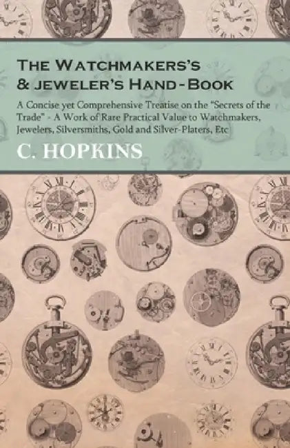 The Watchmakers's and Jeweler's Hand-Book: A Concise Yet Comprehensive Treatise on the Secrets of the Trade - A Work of Rare Practical Value to Watchm by C. Hopkins