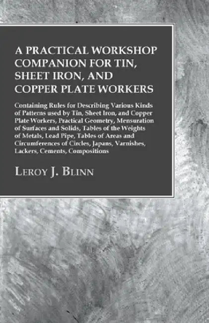 A Practical Workshop Companion for Tin, Sheet Iron, and Copper Plate Workers: Containing Rules for Describing Various Kinds of Patterns Used by Tin, S by Leroy J. Blinn