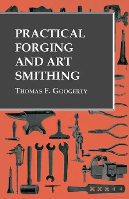 Practical Forging and Art Smithing by Thomas F. Googerty