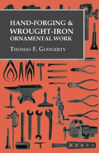 Hand-Forging and Wrought-Iron Ornamental Work by Thomas F. Googerty