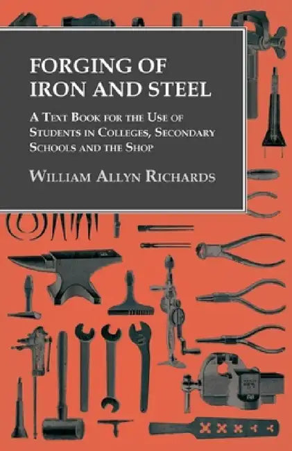 Forging of Iron and Steel - A Text Book for the Use of Students in Colleges, Secondary Schools and the Shop by William Allyn Richards
