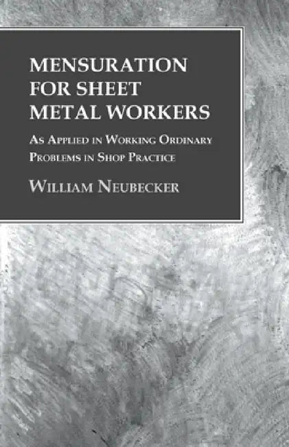 Mensuration for Sheet Metal Workers - As Applied in Working Ordinary Problems in Shop Practice by William Neubecker