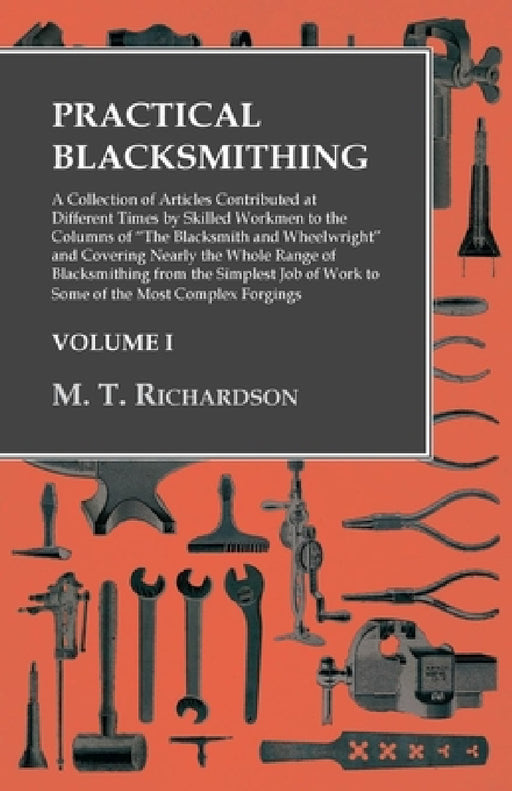 Practical Blacksmithing - A Collection of Articles Contributed at Different Times by Skilled Workmen to the Columns of the Blacksmith and Wheelwright: by M. T. Richardson