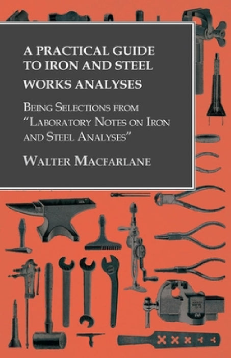 A Practical Guide to Iron and Steel Works Analyses Being Selections from Laboratory Notes on Iron and Steel Analyses by Walter MacFarlane