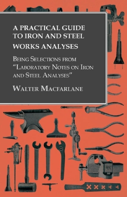 A Practical Guide to Iron and Steel Works Analyses Being Selections from Laboratory Notes on Iron and Steel Analyses by Walter MacFarlane