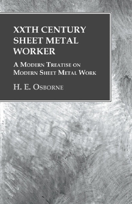 Xxth Century Sheet Metal Worker - A Modern Treatise on Modern Sheet Metal Work by H. E. Osborne