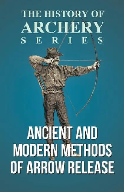 Ancient and Modern Methods of Arrow Release (History of Archery Series) by Edward S. Morse, Horace A. Ford