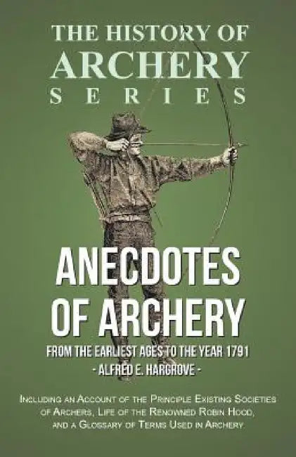 Anecdotes of Archery - From The Earliest Ages to the Year 1791 - Including an Account of the Principle Existing Societies of Archers, Life of the Reno by Alfred E. Hargrove, Horace A. Ford