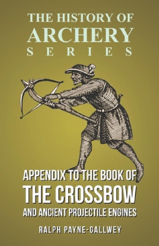 Appendix to the Book of the Crossbow and Ancient Projectile Engines (History of Archery Series) by Ralph Payne-Gallwey, Horace A. Ford