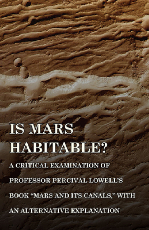 Is Mars Habitable? a Critical Examination of Professor Percival Lowell's Book Mars and Its Canals, with an Alternative Explanation by Alfred Russel Wallace
