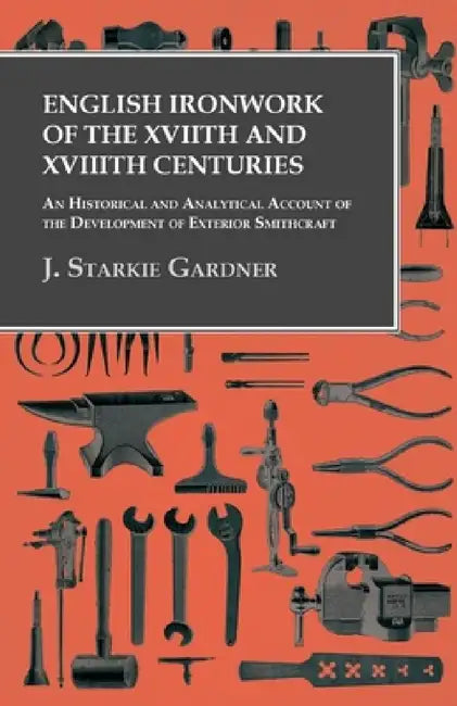 English Ironwork of the Xviith and Xviiith Centuries - An Historical and Analytical Account of the Development of Exterior Smithcraft by J. Starkie Gardner