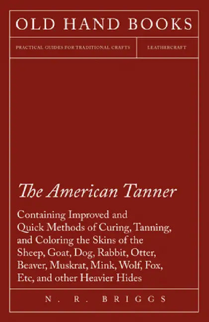 The American Tanner - Containing Improved and Quick Methods of Curing, Tanning, and Coloring the Skins of the Sheep, Goat, Dog, Rabbit, Otter, Beaver, by N. R. Briggs