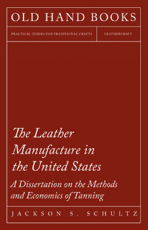 The Leather Manufacture in the United States - A Dissertation on the Methods and Economics of Tanning by Jackson S. Schultz