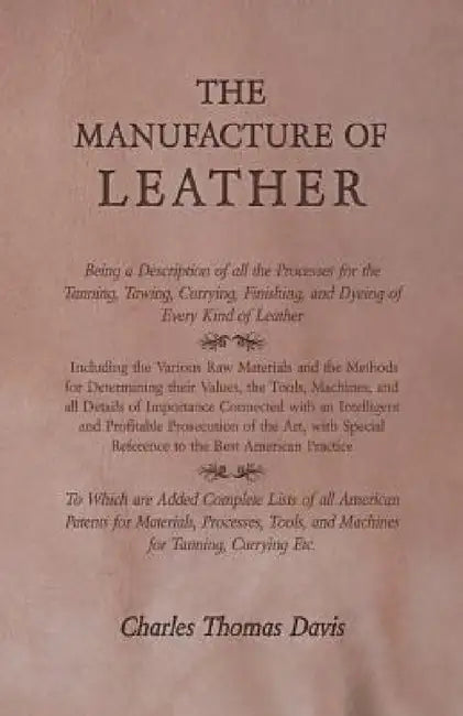 The Manufacture of Leather - Being a Description of All the Processes for the Tanning, Tawing, Currying, Finishing, and Dyeing of Every Kind of Leathe by Charles Thomas Davis