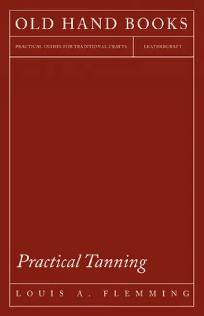 Practical Tanning: A Handbook of Modern Processes, Receipts, and Suggestions for the Treatment of Hides, Skins, and Pelts of Every Description - Inclu by Louis A. Flemming