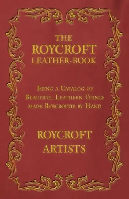 The Roycroft Leather-Book - Being a Catalog of Beautiful Leathern Things Made Roycroftie by Hand by Roycroft Artists