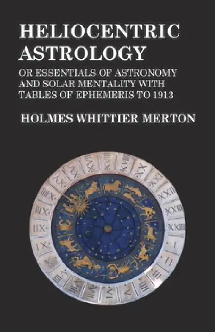 Heliocentric Astrology or Essentials of Astronomy and Solar Mentality with Tables of Ephemeris to 1913 by Holmes Whittier Merton