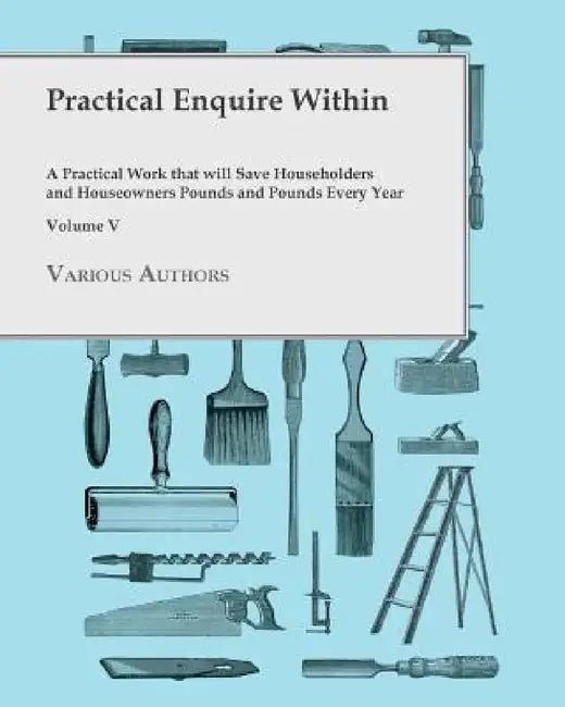Practical Enquire Within - A Practical Work that will Save Householders and Houseowners Pounds and Pounds Every Year - Volume V by Various