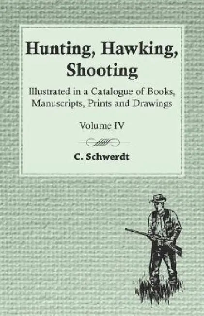 Hunting, Hawking, Shooting - Illustrated in a Catalogue of Books, Manuscripts, Prints and Drawings - Vol. IV by C Schwerdt