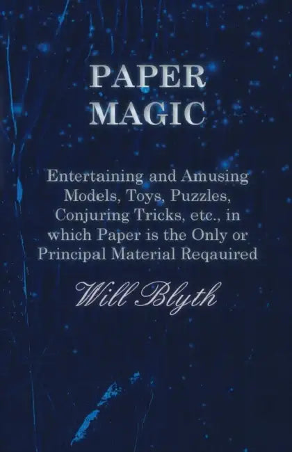 Paper Magic - Entertaining and Amusing Models, Toys, Puzzles, Conjuring Tricks, Etc., in Which Paper Is the Only or Principal Material Required by Will Blyth