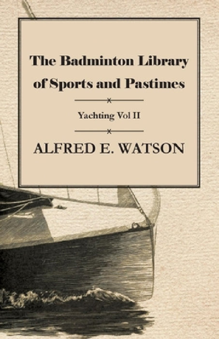 The Badminton Library of Sports and Pastimes - Yachting Vol II by Alfred E. Watson
